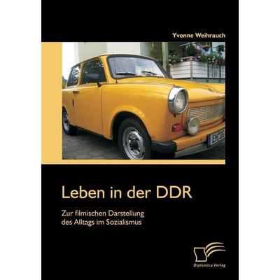 Leben in der DDR: Zur filmischen Darstellung des Alltags im Sozialismus, Taschenbuch von Yvonne Weihrauch, Diplomica Verlag GmbH, 978-3-95850-658-9