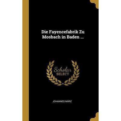 Die Fayencefabrik Zu Mosbach in Baden ..., Gebundene Ausgabe von Johannes Marz, Creative Media Partners, LLC, 978-0-274-23348-9
