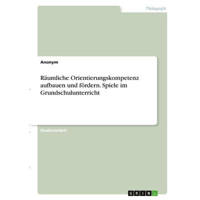 Räumliche Orientierungskompetenz aufbauen und fördern. Spiele im Grundschulunterricht, Taschenbuch von Anonymous, GRIN, 978-3-346-38222-1