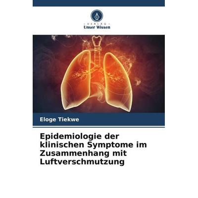 Epidemiologie der klinischen Symptome im Zusammenhang mit Luftverschmutzung, Taschenbuch von Eloge Tiekwe, Verlag Unser Wissen, 978-620-6-03912-9