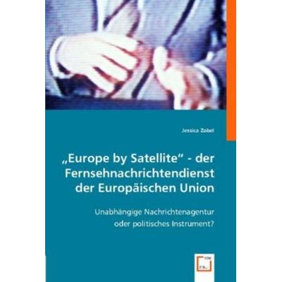 Jessica Zobel: 'Europe by Satellite' - der Fernsehnachrichte, Taschenbuch von Jessica Zobel, VDM, 978-3-8364-8467-1