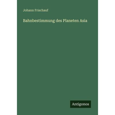 Bahnbestimmung des Planeten Asia, Taschenbuch von Johann Frischauf, Antigonos Verlag, 978-3-386-48173-1