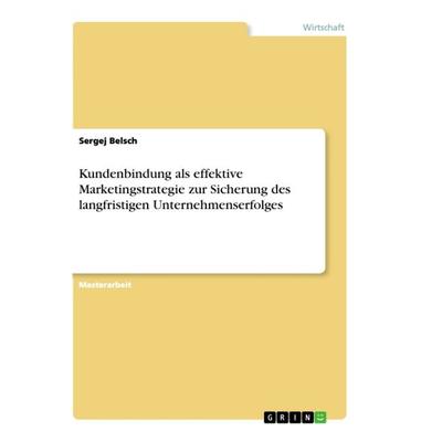 Kundenbindung als effektive Marketingstrategie zur Sicherung des langfristigen Unternehmenserfolges, Taschenbuch von Sergej Belsch, GRIN,