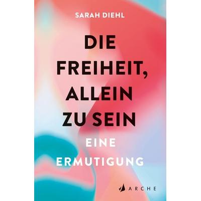 Die Freiheit, allein zu sein, Taschenbuch von Sarah Diehl, Arche Verlag, 978-3-7160-0016-8