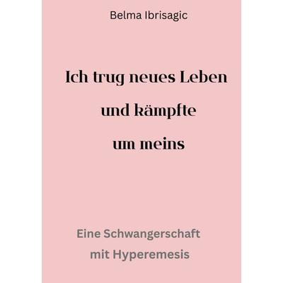 Ich trug neues Leben und kämpfte um meins, Taschenbuch von Belma Ibrisagic, BoD – Books on Demand, 978-3-7693-5818-6
