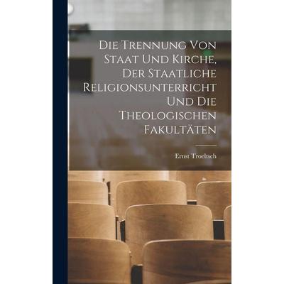 Die Trennung Von Staat Und Kirche, Der Staatliche Religionsunterricht Und Die Theologischen Fakultäten, Gebundene Ausgabe von Ernst Troeltsch, Legare