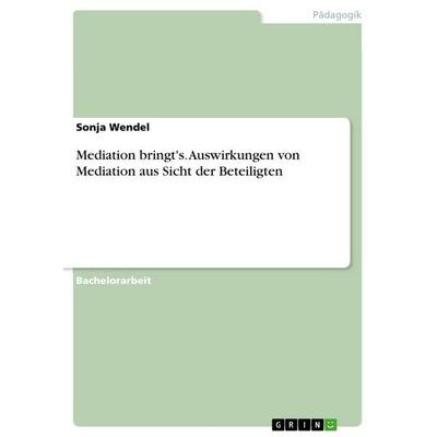 Mediation bringt's. Auswirkungen von Mediation aus Sicht der Beteiligten, Taschenbuch von Sonja Wendel, GRIN, 978-3-656-64784-3