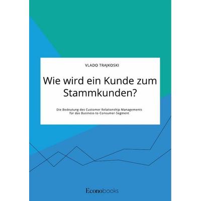 Wie wird ein Kunde zum Stammkunden? Die Bedeutung des Customer Relationship Managements für das Business-to-Consumer-Segment, Taschenbuch von Vlado
