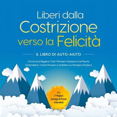 Liberi dalla Costrizione verso la Felicità – Il Libro di Auto-Aiuto: Come Sconfiggere Tutti i Pensieri Ossessivi e le Paure, Controllare i Vostri