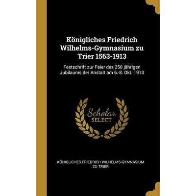 Königliches Friedrich Wilhelms-Gymnasium zu Trier 1563-1913, Gebundene Ausgabe von Königliches Friedrich Wilhelms-G Trier, Creative Media Partners,