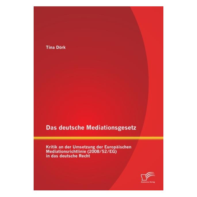 Diplomica Das deutsche Mediationsgesetz: Kritik an der Umsetzung der Europäischen Mediationsrichtlinie (2008/5 (Deutsch, Softcover, Tina Dörk) (55578321)