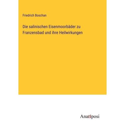 Die salinischen Eisenmoorbäder zu Franzensbad und ihre Heilwirkungen, Gebundene Ausgabe von Friedrich Boschan, Anatiposi Verlag, 978-3-382-40151-1