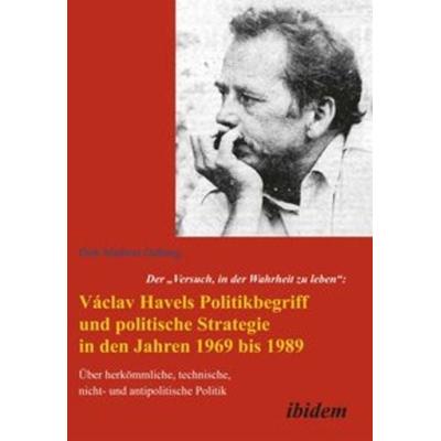 Der 'Versuch; in der Wahrheit zu leben': Václav Havels Politikbegriff und politische Strategie in den Jahren 1969 bis 1989, Taschenbuch von Dirk