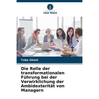 Die Rolle der transformationalen Führung bei der Verwirklichung der Ambidexterität von Managern, Taschenbuch von Tuba Ghani, Verlag Unser Wissen,