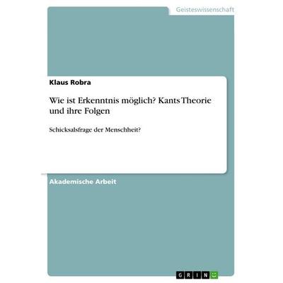 Wie ist Erkenntnis möglich? Kants Theorie und ihre Folgen, Taschenbuch von Klaus Robra, GRIN, 978-3-668-73905-5