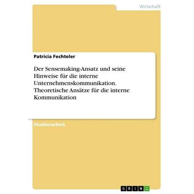 Der Sensemaking-Ansatz und seine Hinweise für die interne Unternehmenskommunikation. Theoretische Ansätze für die interne Kommunikation, Taschenbuch