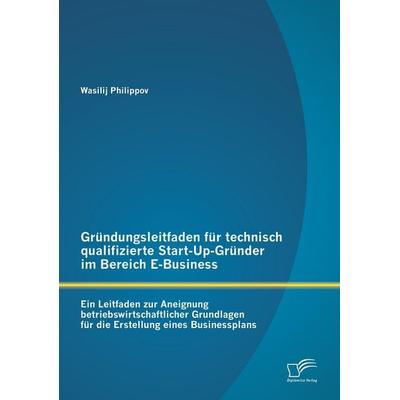 Gründungsleitfaden für technisch qualifizierte Start-Up-Gründer im Bereich E-Business, Taschenbuch von Wasilij Philippov, Diplomica Verlag GmbH,