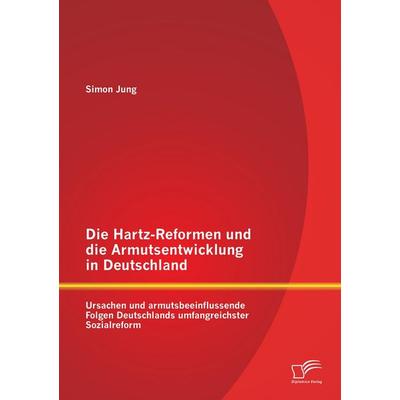 Die Hartz-Reformen und die Armutsentwicklung in Deutschland: Ursachen und armutsbeeinflussende Folgen Deutschlands umfangreichster Sozialreform,