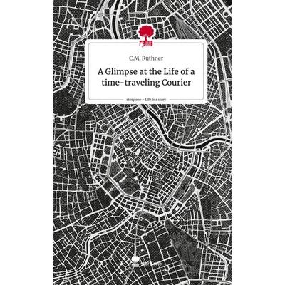 A Glimpse at the Life of a time-traveling Courier. Life is a Story - story.one, Gebundene Ausgabe von C. M. Ruthner, Story.one publishing,