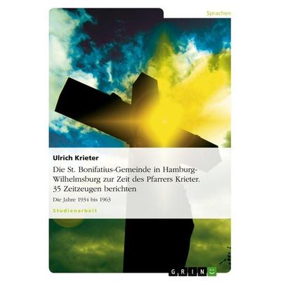 Die St. Bonifatius-Gemeinde in Hamburg-Wilhelmsburg zur Zeit des Pfarrers Krieter. 35 Zeitzeugen berichten, Taschenbuch von Ulrich Krieter, GRIN,