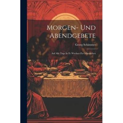 Morgen- Und Abendgebete: Auf Alle Tage In D. Wochen Zu Gebrauchen, Taschenbuch von Georg Schimmer, Creative Media Partners, LLC, 978-1-02-129690-0
