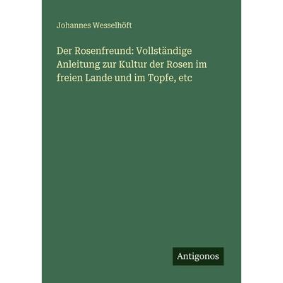 Der Rosenfreund: Vollständige Anleitung zur Kultur der Rosen im freien Lande und im Topfe, etc, Taschenbuch von Johannes Wesselhöft, Antigonos Verlag,