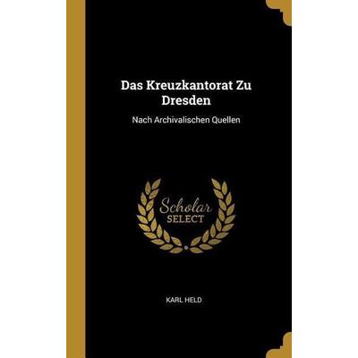 Das Kreuzkantorat Zu Dresden: Nach Archivalischen Quellen, Gebundene Ausgabe von Karl Held, Creative Media Partners, LLC, 978-0-270-79803-6