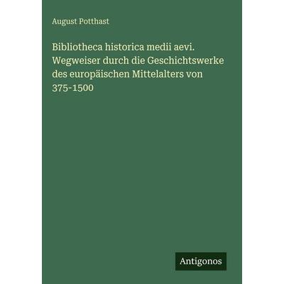 Bibliotheca historica medii aevi. Wegweiser durch die Geschichtswerke des europäischen Mittelalters von 375-1500, Gebundene Ausgabe von August
