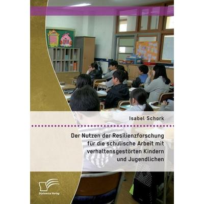Der Nutzen der Resilienzforschung für die schulische Arbeit mit verhaltensgestörten Kindern und Jugendlichen, Taschenbuch von Isabel Schork, Diplomica