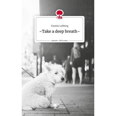 ~Take a deep breath~. Life is a Story - story.one, Gebundene Ausgabe von Yasmin Lohberg, Story.one publishing, 978-3-7115-0075-5