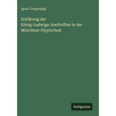 Erklärung der König-Ludwigs-Inschriften in der Münchner Glyptothek, Gebundene Ausgabe von Ignaz Gaugengigl, Antigonos Verlag, 978-3-386-37471-2
