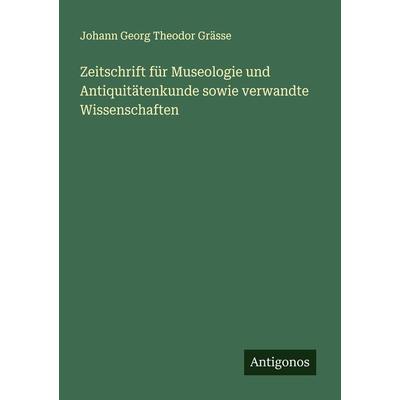 Zeitschrift für Museologie und Antiquitätenkunde sowie verwandte Wissenschaften, Taschenbuch von Johann Georg Theodor Grässe, Antigonos Verlag,