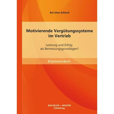 Motivierende Vergütungssysteme im Vertrieb: Leistung und Erfolg als Bemessungsgrundlagen?, Taschenbuch von Kai-Uwe Schirch, Bachelor + Master