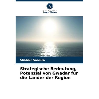 Strategische Bedeutung, Potenzial von Gwadar für die Länder der Region, Taschenbuch von Shabbir Soomro, Verlag Unser Wissen, 978-620-8-71974-6