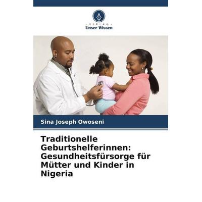Traditionelle Geburtshelferinnen: Gesundheitsfürsorge für Mütter und Kinder in Nigeria, Taschenbuch von Sina Joseph Owoseni, Verlag Unser Wissen,