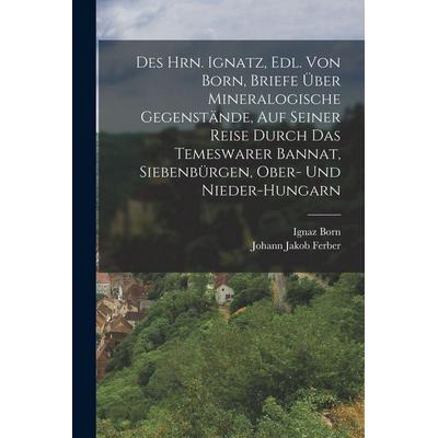 Des Hrn. Ignatz, Edl. Von Born, Briefe Über Mineralogische Gegenstände, Auf Seiner Reise Durch Das Temeswarer Bannat, Siebenbürgen, Ober- Und