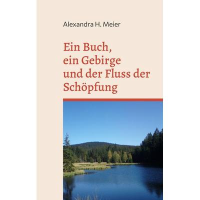 Ein Buch, ein Gebirge und der Fluss der Schöpfung, Taschenbuch von Alexandra H. Meier, BoD – Books on Demand, 978-3-7557-7383-2
