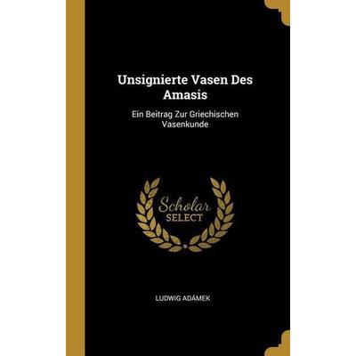 Unsignierte Vasen Des Amasis: Ein Beitrag Zur Griechischen Vasenkunde, Gebundene Ausgabe von Ludwig Adamek, Creative Media Partners, LLC,