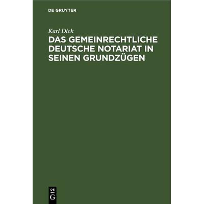 Das gemeinrechtliche deutsche Notariat in seinen Grundzügen, Gebundene Ausgabe von Karl Dick, De Gruyter, 978-3-11-263807-1