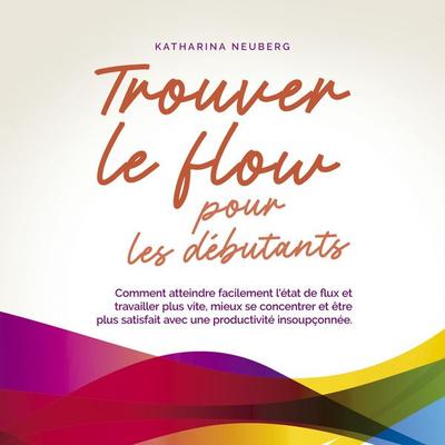 Trouver le flow pour les débutants: Comment atteindre facilement l'état de flux et travailler plus vite, mieux se concentrer et être plus satisfait