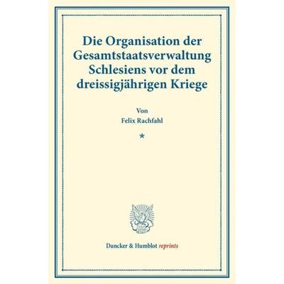 Die Organisation der Gesamtstaatsverwaltung Schlesiens vor dem dreissigjährigen Kriege., Taschenbuch von Felix Rachfahl, Duncker & Humblot,