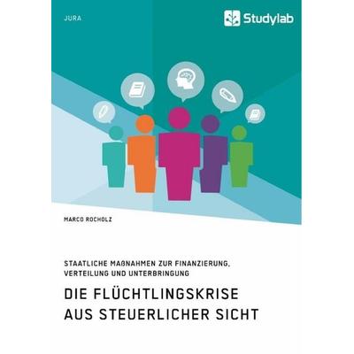 Die Flüchtlingskrise aus steuerlicher Sicht. Staatliche Maßnahmen zur Finanzierung, Verteilung und Unterbringung, Taschenbuch von Marco Rocholz,