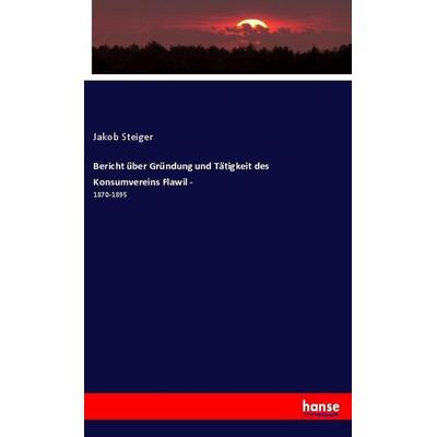 Bericht über Gründung und Tätigkeit des Konsumvereins Flawil -, Taschenbuch von Jakob Steiger, Hansebooks, 978-3-337-80739-9