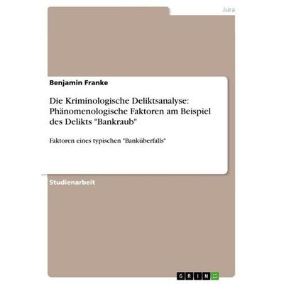 Die Kriminologische Deliktsanalyse: Phänomenologische Faktoren am Beispiel des Delikts 'Bankraub'; Taschenbuch von Benjamin Franke, GRIN,