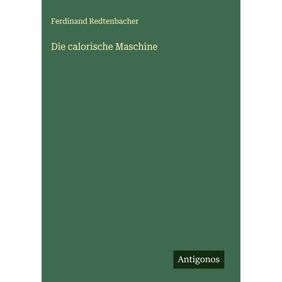 Die calorische Maschine, Gebundene Ausgabe von Ferdinand Redtenbacher, Antigonos Verlag, 978-3-563-59289-2