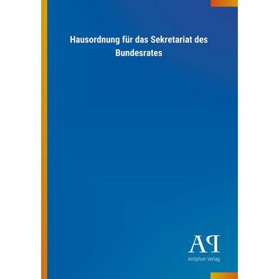 Hausordnung für das Sekretariat des Bundesrates, Taschenbuch von Antiphon Verlag, Antiphon, 978-3-7314-4147-2