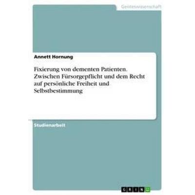 Fixierung von dementen Patienten. Zwischen Fürsorgepflicht und dem Recht auf persönliche Freiheit und Selbstbestimmung, Taschenbuch von Annett