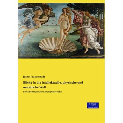 Blicke in die intellektuelle, physische und moralische Welt, Taschenbuch von Julius Frauenstädt, Verlag der Wissenschaften, 978-3-95700-729-2