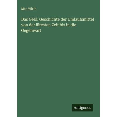 Das Geld: Geschichte der Umlaufsmittel von der ältesten Zeit bis in die Gegenwart, Gebundene Ausgabe von Max Wirth, Antigonos Verlag,