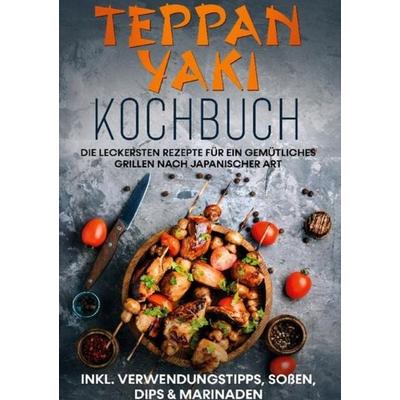 Teppan Yaki Kochbuch: Die leckersten Rezepte für ein gemütliches Grillen nach japanischer Art | inkl. Verwendungstipps, Soßen, Dips & Marinaden,